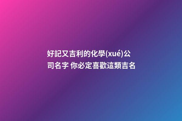 好記又吉利的化學(xué)公司名字 你必定喜歡這類吉名-第1張-公司起名-玄機(jī)派